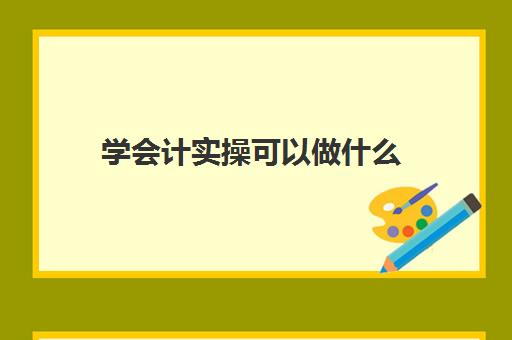 学会计实操可以做什么(没接触过会计应该怎么学)