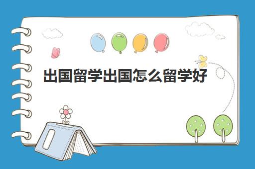 出国留学出国怎么留学好(留学需要具备哪些条件)