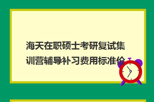 海天在职硕士考研复试集训营辅导补习费用标准价格表