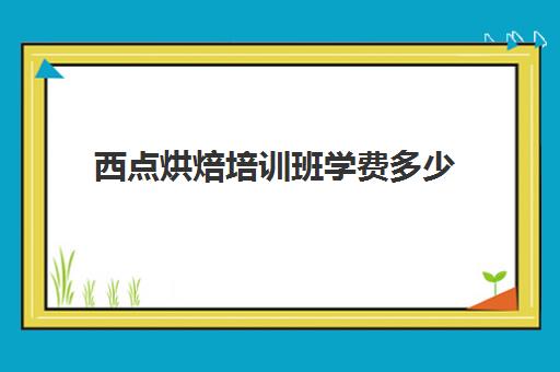 西点烘焙培训班学费多少(西点烘焙学费大概多少)