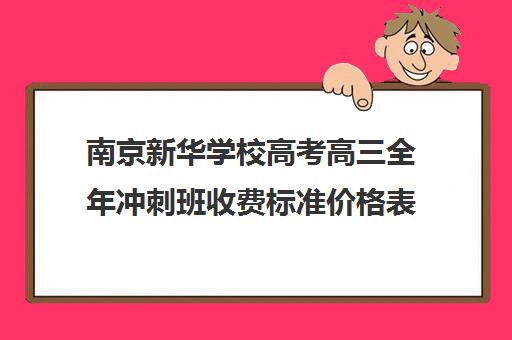 南京新华学校高考高三全年冲刺班收费标准价格表（新东方高三冲刺班一年多少钱）