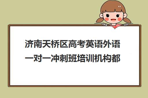 济南天桥区高考英语外语一对一冲刺班培训机构都有哪些(高考英语一对一辅导班)