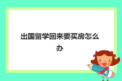 出国留学回来要买房怎么办(人在国外想在国内买房怎么办)