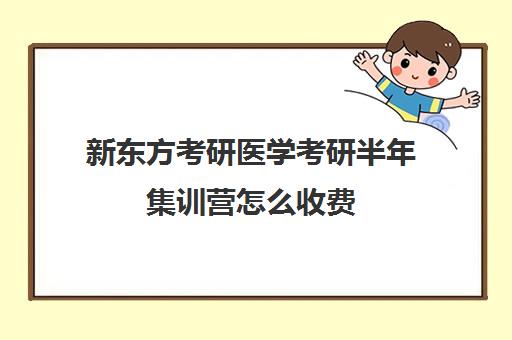 新东方考研医学考研半年集训营怎么收费（医学考研培训班哪个比较好）