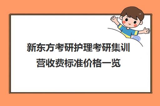 新东方考研护理考研集训营收费标准价格一览（护理考研报班哪个机构好）