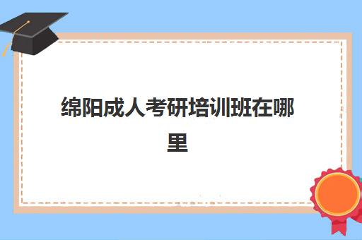 绵阳成人考研培训班在哪里(四川绵阳考研报考点有哪些)