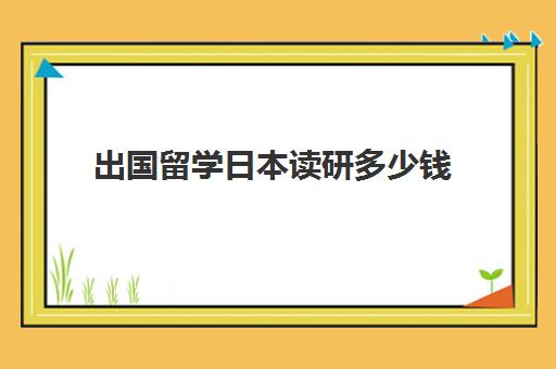 出国留学日本读研多少钱(日本考研一年要多少钱)