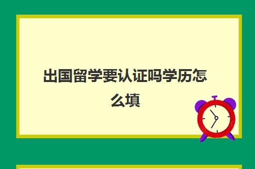 出国留学要认证吗学历怎么填(初中毕业怎么出国留学)