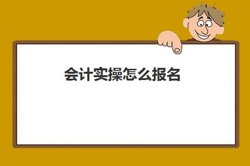 会计实操怎么报名(网上报考会计证的步骤)