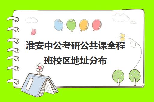 淮安中公考研公共课全程班校区地址分布（中公口碑怎么样）