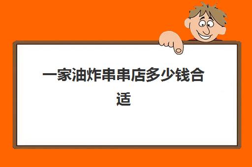 一家油炸串串店多少钱合适(油炸串串价目表)