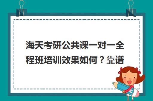 海天考研公共课一对一全程班培训效果如何？靠谱吗（考研培训机构哪个靠谱）