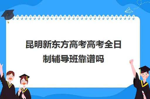 昆明新东方高考高考全日制辅导班靠谱吗(新东方高考冲刺班封闭式全日制)