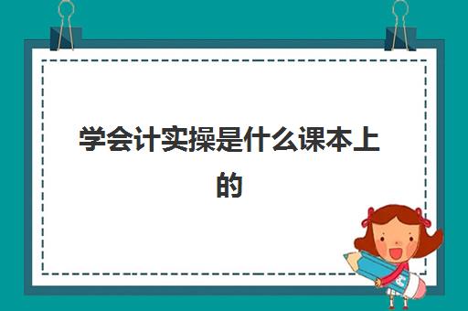 学会计实操是什么课本上的(基础会计主要学什么)