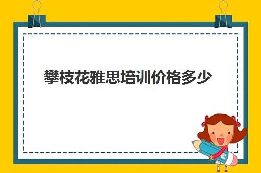 攀枝花雅思培训价格多少(雅思培训班学费多少大概多少)