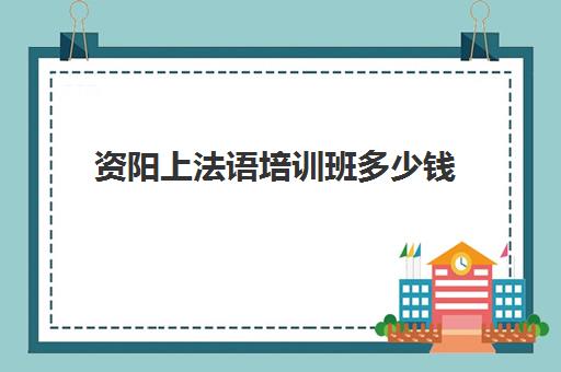 资阳上法语培训班多少钱(法语500学时多少钱)