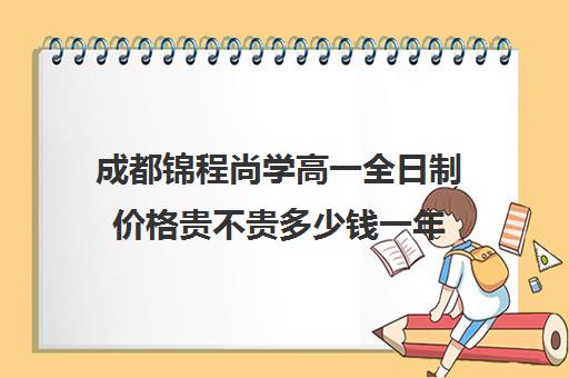 成都锦程尚学高一全日制价格贵不贵多少钱一年(成都高三培训班收费标准)