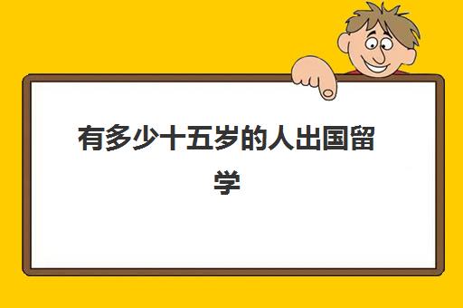 有多少十五岁的人出国留学(16岁可以独自出国吗)