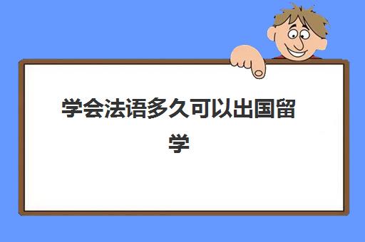 学会法语多久可以出国留学(报班学法语一般多少钱)