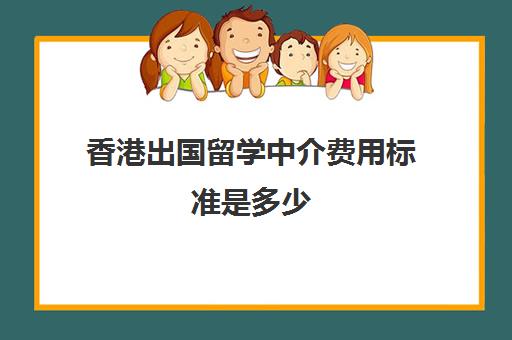 香港出国留学中介费用标准是多少(正规去香港打工中介)