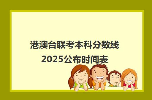 港澳台联考本科分数线2025公布时间表(港澳台联考各校分数线)