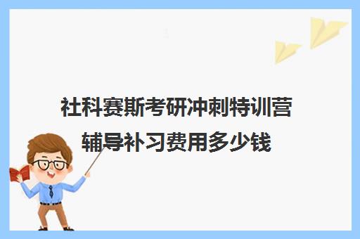 社科赛斯考研冲刺特训营辅导补习费用多少钱