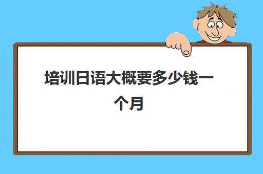 培训日语大概要多少钱一个月(日语培训班价目表)