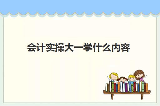 会计实操大一学什么内容(基础会计主要学什么)