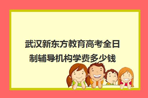 武汉新东方教育高考全日制辅导机构学费多少钱(初三全日制辅导班招生简章)