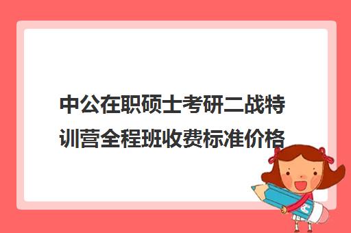 中公在职硕士考研二战特训营全程班收费标准价格一览（中公教育收费价格表）