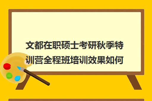 文都在职硕士考研秋季特训营全程班培训效果如何？靠谱吗（在职研究生培训班靠谱吗）