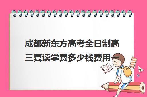 成都新东方高考全日制高三复读学费多少钱费用一览表(成都高三复读学校排名)