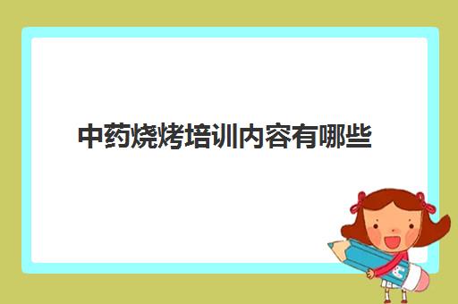 中药烧烤培训内容有哪些(中药性能的基本内容有哪些)