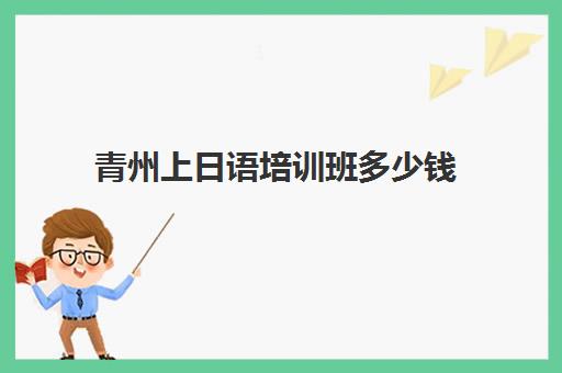 青州上日语培训班多少钱(日语基础班一般多少钱)