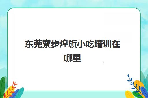 东莞寮步煌旗小吃培训在哪里(佛山煌旗培训小吃是正规吗)