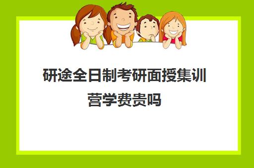 研途全日制考研面授集训营学费贵吗（考研面授课一般多少钱）