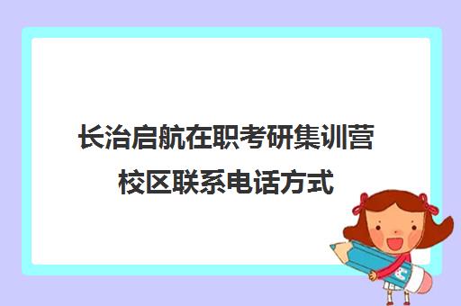 长治启航在职考研集训营校区联系电话方式（山西在职研究生招生信息网）