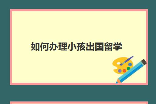 如何办理小孩出国留学(学生出国留学需要哪些条件)