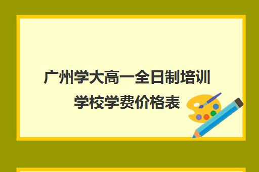 广州学大高一全日制培训学校学费价格表(大专学校需要多少学费)