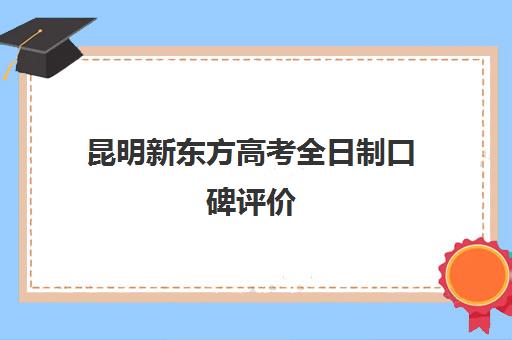 昆明新东方高考全日制口碑评价(昆明新东方培训学校地址在哪里)