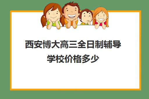 西安博大高三全日制辅导学校价格多少(西安博迪学校高中部)