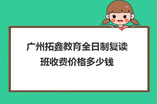 广州拓鑫教育全日制复读班收费价格多少钱(广州复读学校排名)