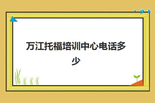 万江托福培训中心电话多少(附近的托福培训机构)