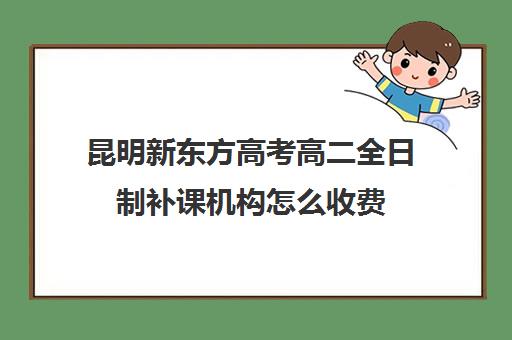 昆明新东方高考高二全日制补课机构怎么收费(新东方高考复读班价格)