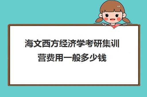 海文西方经济学考研集训营费用一般多少钱（海文考研线上课程怎么样）