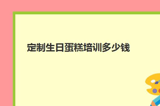 定制生日蛋糕培训多少钱(生日蛋糕培训班学费多少钱)