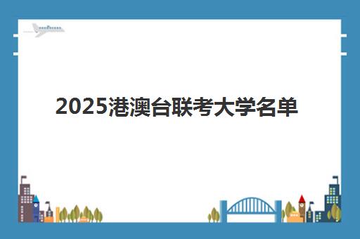 2025港澳台联考大学名单(港澳台全国联考官网)