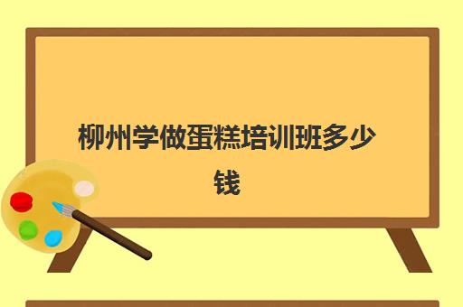 柳州学做蛋糕培训班多少钱(学蛋糕培训班)