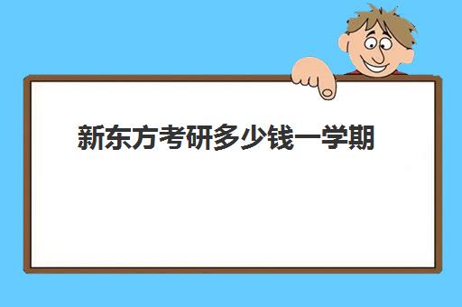 新东方考研多少钱一学期(新东方考研收费标准)