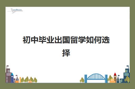 初中毕业出国留学如何选择(初中毕业怎样出国留学便宜)